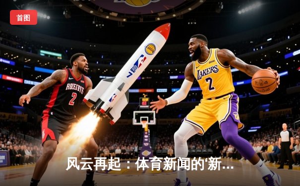 风云再起：体育新闻的‘新赛场’已延伸至你的掌心