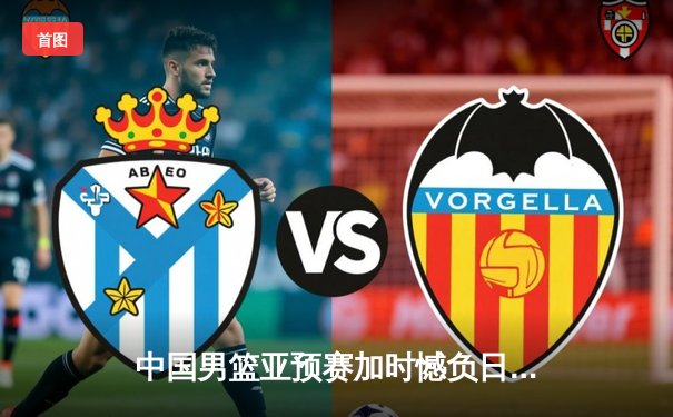 中国男篮亚预赛加时憾负日本队，88年不败金身告破