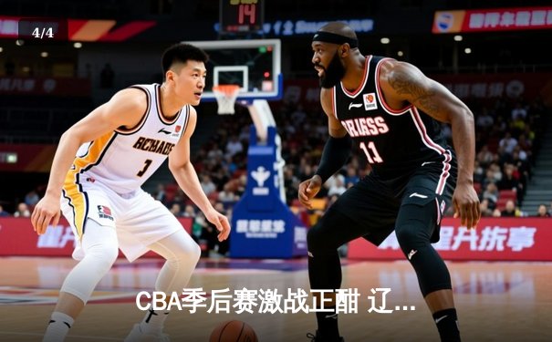 CBA季后赛激战正酣 辽宁本钢加时险胜广东宏远扳平总比分 - 4