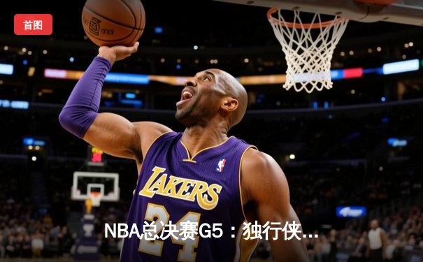 NBA总决赛G5：独行侠绝境逆转凯尔特人 东契奇三双捍卫主场