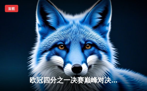 欧冠四分之一决赛巅峰对决：皇家马德里点球大战险胜曼城晋级四强