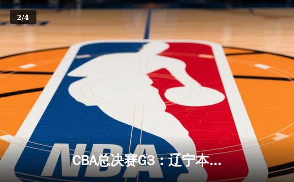 CBA总决赛G3：辽宁本钢主场力克新疆伊力特，总比分2-1领先 - 2