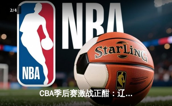 CBA季后赛激战正酣：辽宁本钢逆转广东宏远，赵继伟关键三分锁定胜局 - 2