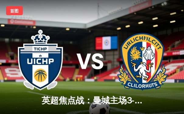 英超焦点战：曼城主场3-1逆转曼联，哈兰德双响锁定胜局