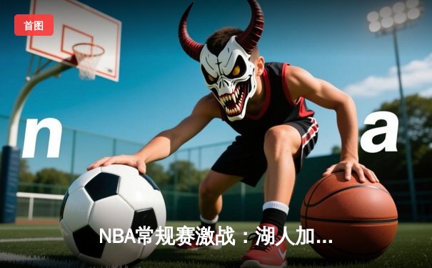 NBA常规赛激战：湖人加时逆转雄鹿，詹姆斯40+三双创历史纪录