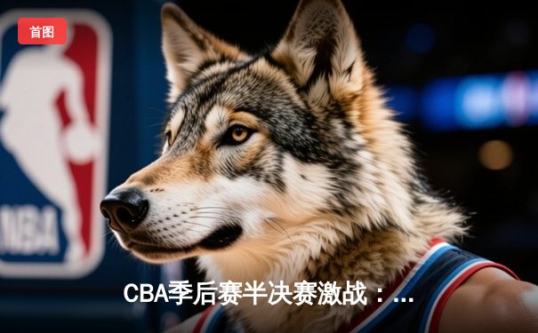 CBA季后赛半决赛激战：辽宁本钢加时险胜广东华南虎，赵继伟砍下35分创生涯新高