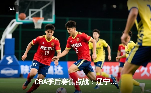 CBA季后赛焦点战：辽宁本钢加时险胜广东宏远，赵继伟关键三分定乾坤 - 3
