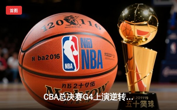 CBA总决赛G4上演逆转奇迹，辽篮加时激战再夺赛点