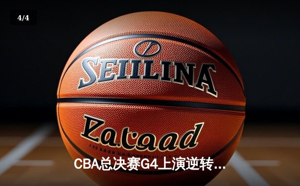 CBA总决赛G4上演逆转奇迹，辽篮加时激战再夺赛点 - 4