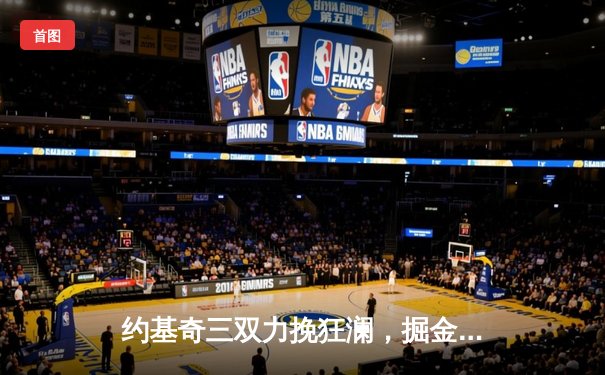 约基奇三双力挽狂澜，掘金抢七险胜森林狼挺进西决