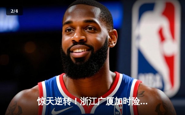 惊天逆转！浙江广厦加时险胜广东宏远，胡金秋33+15统治内线 - 2