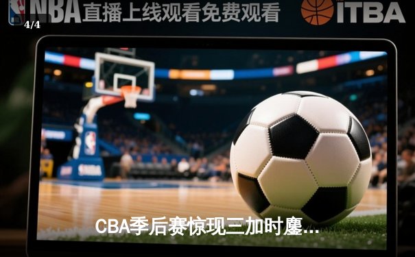 CBA季后赛惊现三加时鏖战 青岛双星加时赛合砍25分逆转浙江 - 4