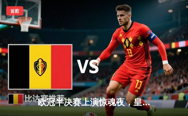 欧冠半决赛上演惊魂夜，皇马点球大战逆转拜仁挺进温布利