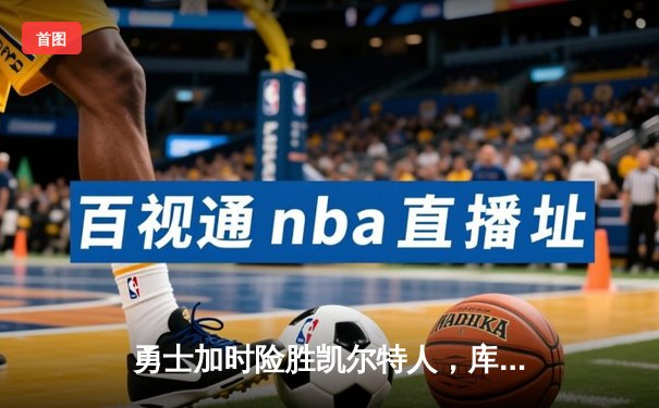 勇士加时险胜凯尔特人，库里狂砍43分率队完成20分惊天逆转